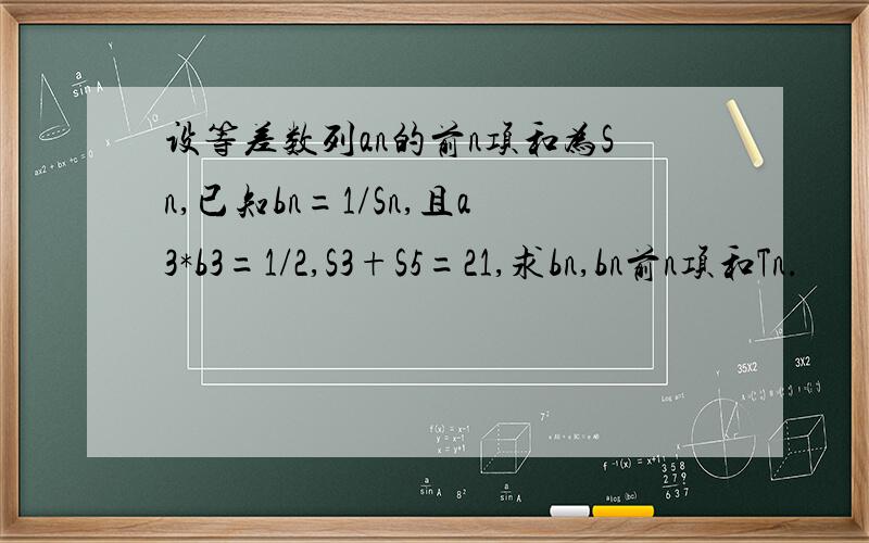 设等差数列an的前n项和为Sn,已知bn=1/Sn,且a3*b3=1/2,S3+S5=21,求bn,bn前n项和Tn.