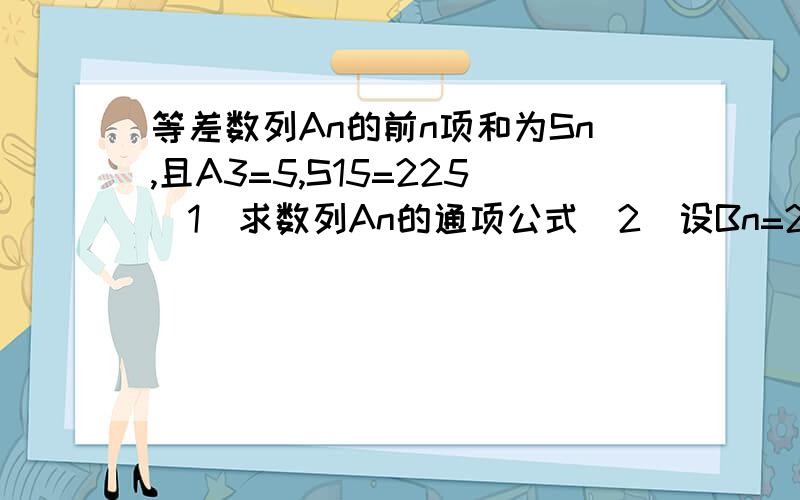 等差数列An的前n项和为Sn,且A3=5,S15=225（1）求数列An的通项公式（2）设Bn=2^An+2n,求数列Bn的前n项和