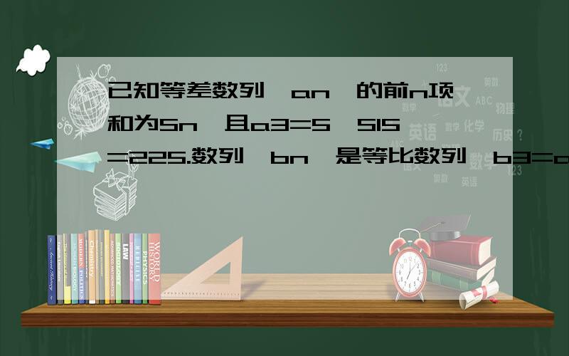 已知等差数列{an}的前n项和为Sn,且a3=5,S15=225.数列{bn}是等比数列,b3=a2+a3,b2b5=128(1)求数列{an}的通项an及数列{bn}的前9项的和T9(2)求使得1／（an-7）>1/3成立的正整数n的值