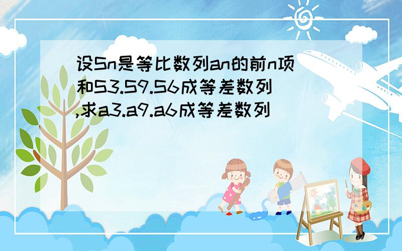 设Sn是等比数列an的前n项和S3.S9.S6成等差数列,求a3.a9.a6成等差数列