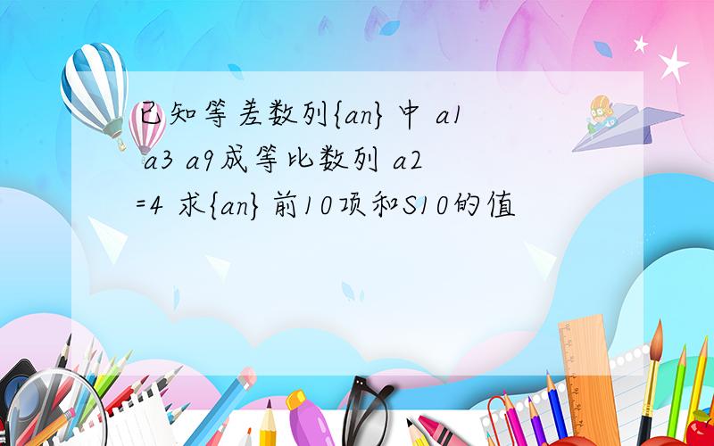 已知等差数列{an}中 a1 a3 a9成等比数列 a2=4 求{an}前10项和S10的值