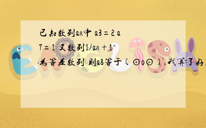 已知数列an中 a3=2 a7=1 又数列1/an+1 为等差数列 则a8等于(⊙o⊙),我算了好几遍都是11/13,可是答案上写的是1/2,想问问大家算的是多少.是1/(An+1)