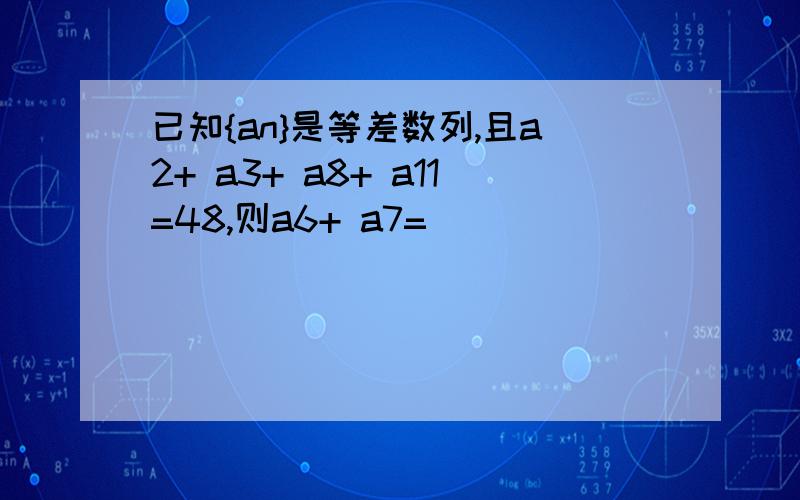 已知{an}是等差数列,且a2+ a3+ a8+ a11=48,则a6+ a7= ( )