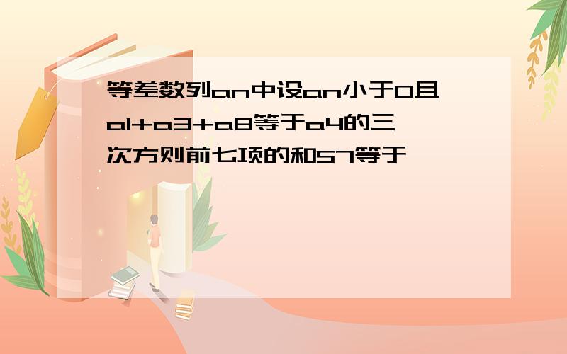 等差数列an中设an小于0且a1+a3+a8等于a4的三次方则前七项的和S7等于