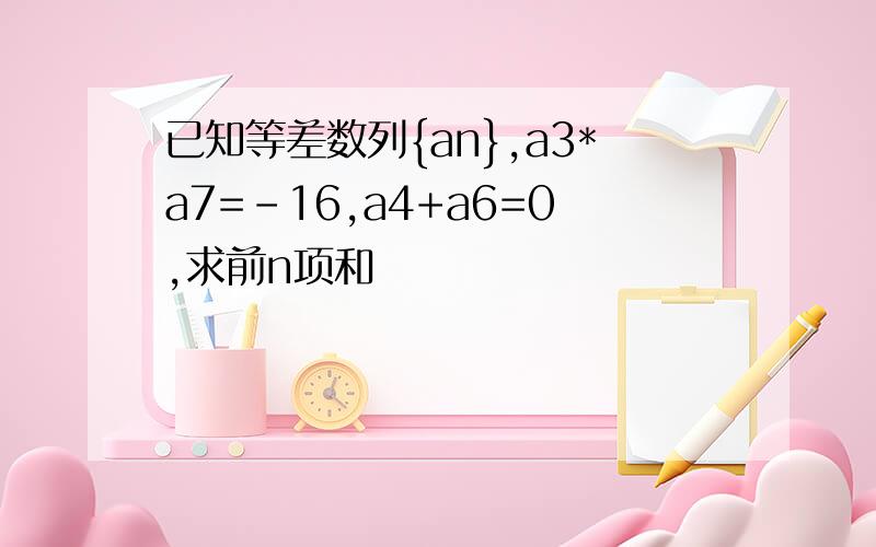 已知等差数列{an},a3*a7=－16,a4+a6=0,求前n项和