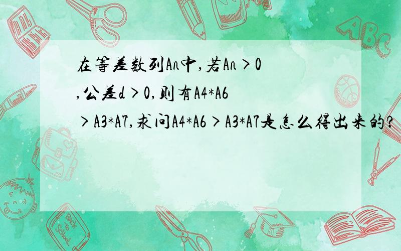 在等差数列An中,若An>0,公差d>0,则有A4*A6>A3*A7,求问A4*A6>A3*A7是怎么得出来的?