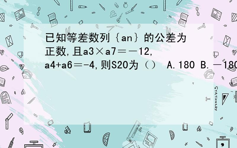 已知等差数列｛an｝的公差为正数,且a3×a7＝－12,a4+a6＝-4,则S20为（） A.180 B.－180 C.90 D.－90