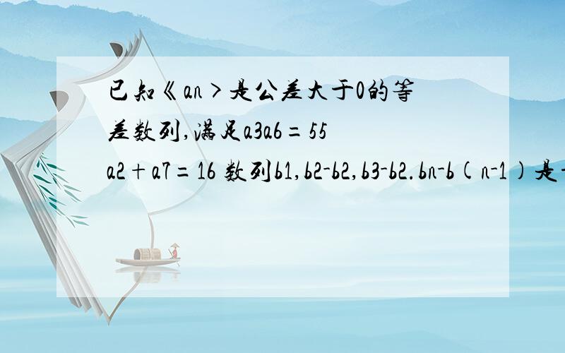 已知《an>是公差大于0的等差数列,满足a3a6=55 a2+a7=16 数列b1,b2-b2,b3-b2.bn-b(n-1)是首项为1,公比喂1/3的等比数列.（1）求{an}的通项式（2）若Cn=An(Bn-3/2),求数列{Cn}的前n像和Sn