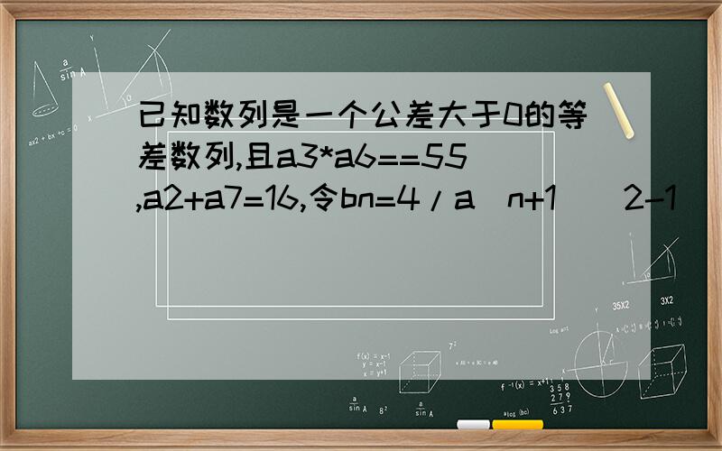 已知数列是一个公差大于0的等差数列,且a3*a6==55,a2+a7=16,令bn=4/a(n+1)^2-1 (n∈N*).不等式Tn