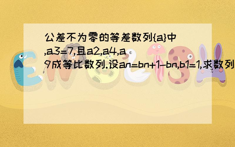 公差不为零的等差数列{a}中,a3=7,且a2,a4,a9成等比数列.设an=bn+1-bn,b1=1,求数列{bn}的通项公式