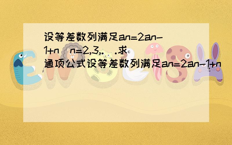 设等差数列满足an=2an-1+n(n=2,3,.).求通项公式设等差数列满足an=2an-1+n(n=2,3,.)（1）若an是等差数列,求an的通项公式（2）an是否可能为等比数列?若可能,求出此数列通项公式,若不可能,说明理由.过