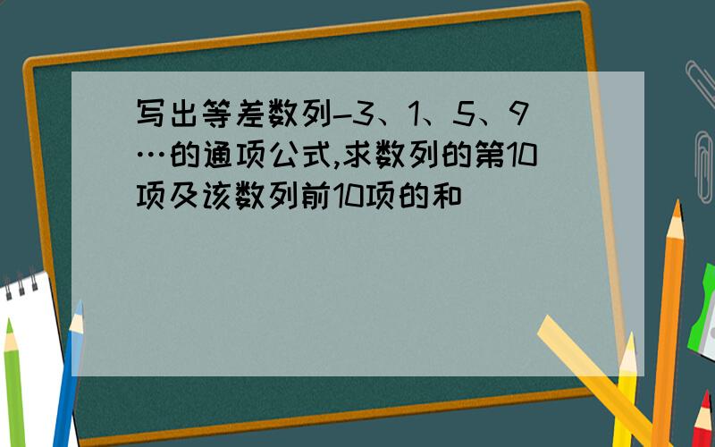 写出等差数列-3、1、5、9…的通项公式,求数列的第10项及该数列前10项的和