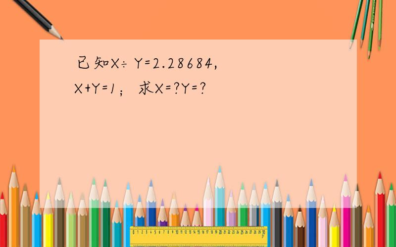 已知X÷Y=2.28684,X+Y=1；求X=?Y=?