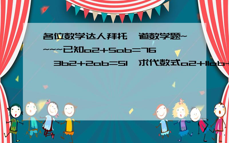 各位数学达人拜托一道数学题~~~~已知a2+5ab=76,3b2+2ab=51,求代数式a2+11ab+9b2的值.（要过程）O(∩_∩)O~拜托各位啦!字母后面的2是平方的意思！O(∩_∩)O~