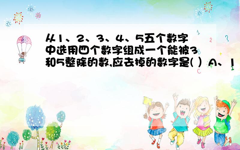 从1、2、3、4、5五个数字中选用四个数字组成一个能被3和5整除的数,应去掉的数字是( ）A、1 B、2 C、3 D、4