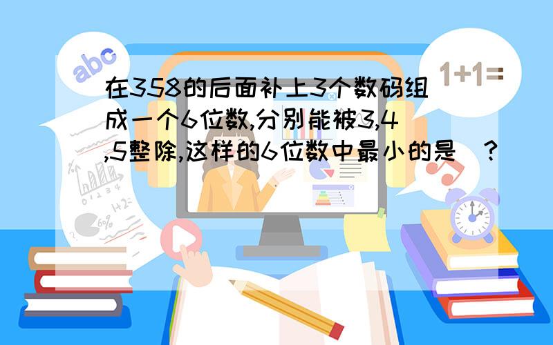 在358的后面补上3个数码组成一个6位数,分别能被3,4,5整除,这样的6位数中最小的是_?