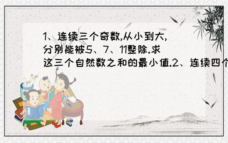 1、连续三个奇数,从小到大,分别能被5、7、11整除.求这三个自然数之和的最小值.2、连续四个奇数分别能被5、7、11、13整除,求四个奇数和的最小值.