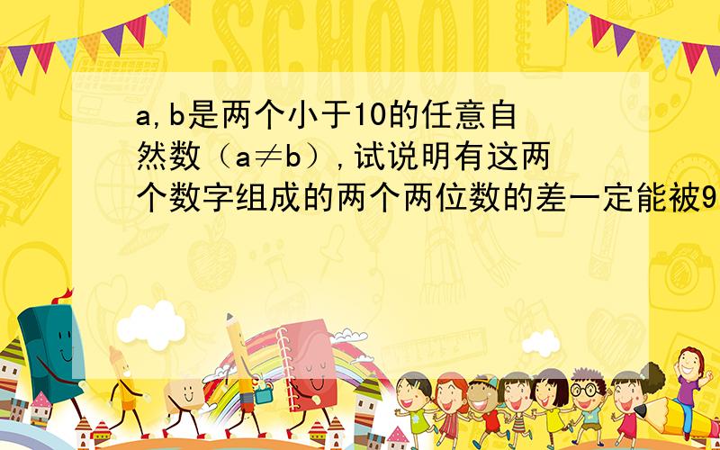 a,b是两个小于10的任意自然数（a≠b）,试说明有这两个数字组成的两个两位数的差一定能被9整除.