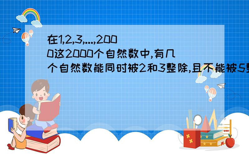 在1,2,3,...,2000这2000个自然数中,有几个自然数能同时被2和3整除,且不能被5整除