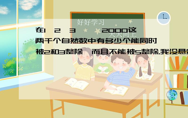 在1,2,3……,2000这两千个自然数中有多少个能同时被2和3整除,而且不能被5整除.我没悬赏了,请大家帮帮忙.