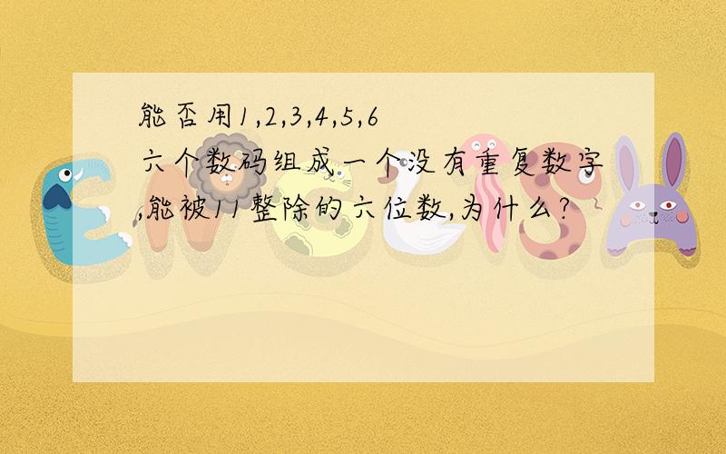 能否用1,2,3,4,5,6六个数码组成一个没有重复数字,能被11整除的六位数,为什么?