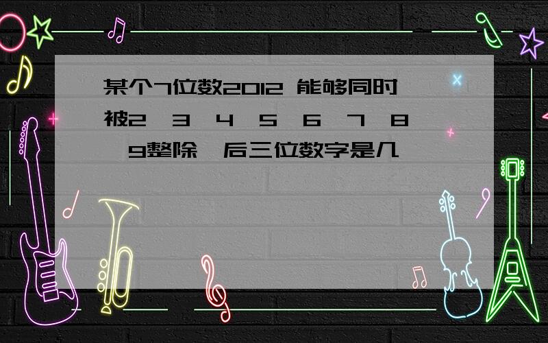 某个7位数2012 能够同时被2,3,4,5,6,7,8,9整除,后三位数字是几