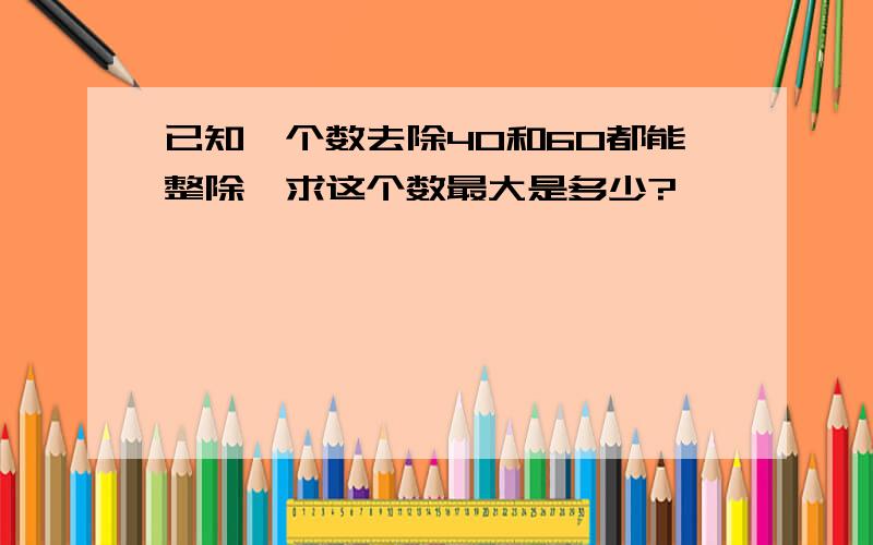 已知一个数去除40和60都能整除,求这个数最大是多少?