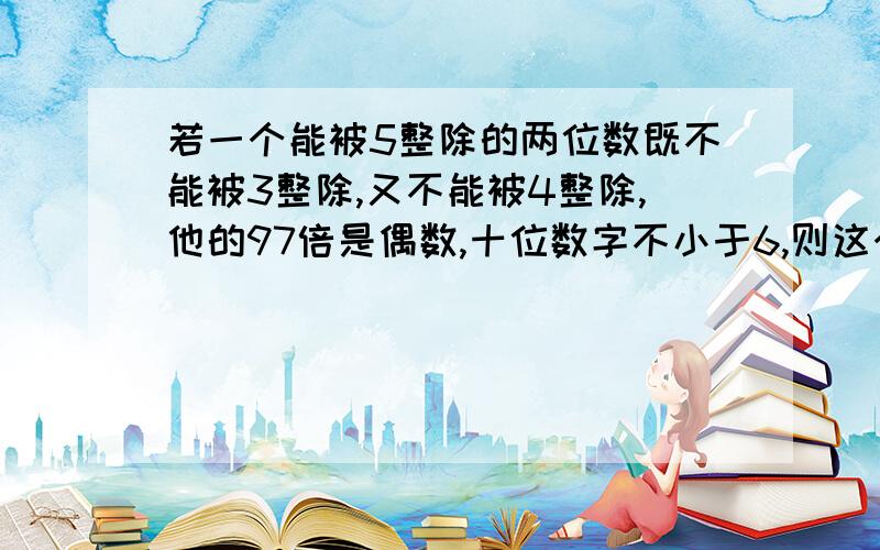 若一个能被5整除的两位数既不能被3整除,又不能被4整除,他的97倍是偶数,十位数字不小于6,则这个两位数是多少啊?