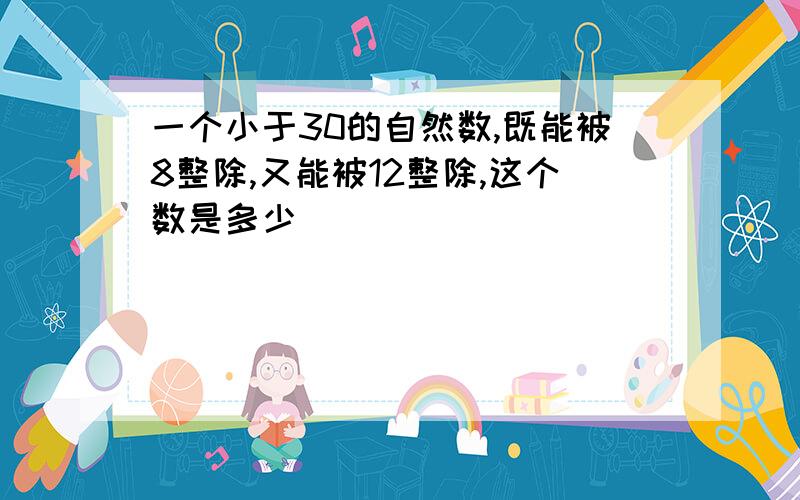 一个小于30的自然数,既能被8整除,又能被12整除,这个数是多少