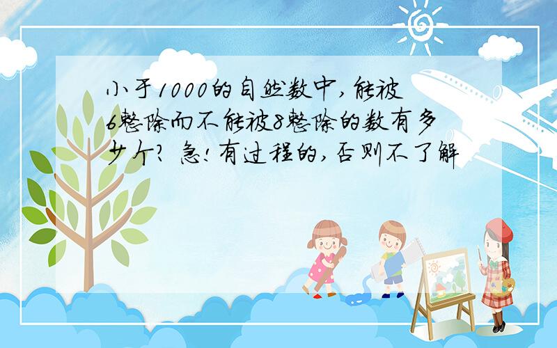 小于1000的自然数中,能被6整除而不能被8整除的数有多少个? 急!有过程的,否则不了解