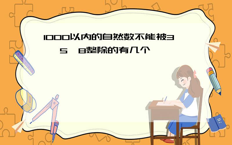 1000以内的自然数不能被3 ,5,8整除的有几个