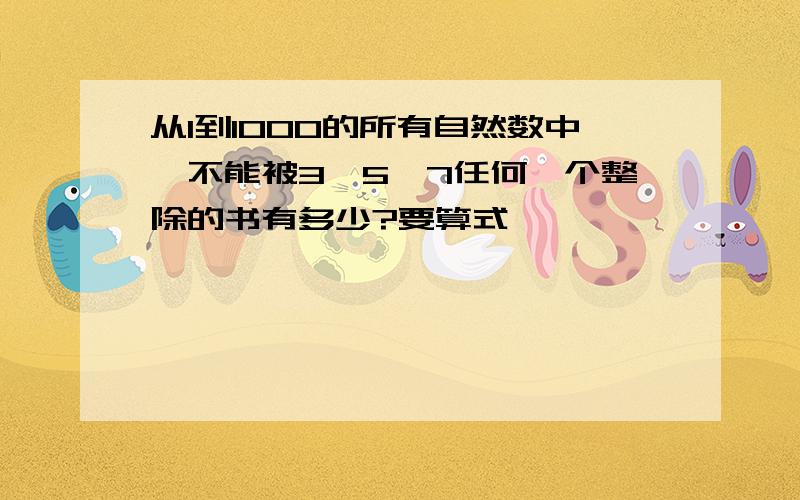 从1到1000的所有自然数中,不能被3、5、7任何一个整除的书有多少?要算式