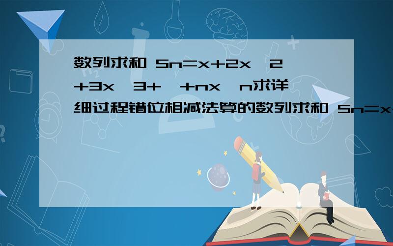 数列求和 Sn=x+2x^2+3x^3+…+nx^n求详细过程错位相减法算的数列求和 Sn=x+2x^2+3x^3+…+nx^n 数列求和 Sn=x+2x^2+3x^3+…+nx^n