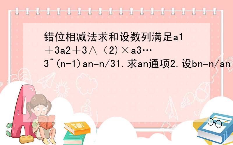 错位相减法求和设数列满足a1＋3a2＋3∧（2)×a3…3^(n-1)an=n/31.求an通项2.设bn=n/an 求bn前n项和