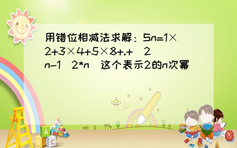 用错位相减法求解：Sn=1×2+3×4+5×8+.+(2n-1)2*n（这个表示2的n次幂）