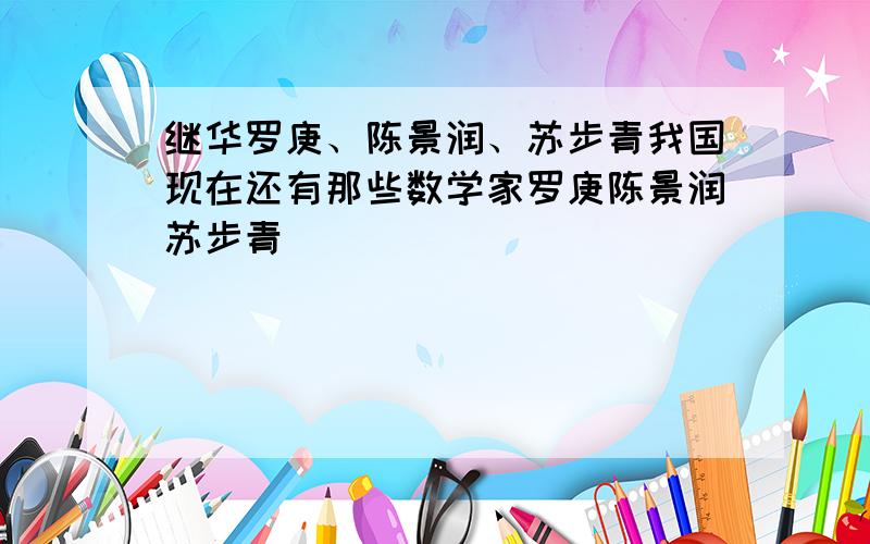 继华罗庚、陈景润、苏步青我国现在还有那些数学家罗庚陈景润苏步青