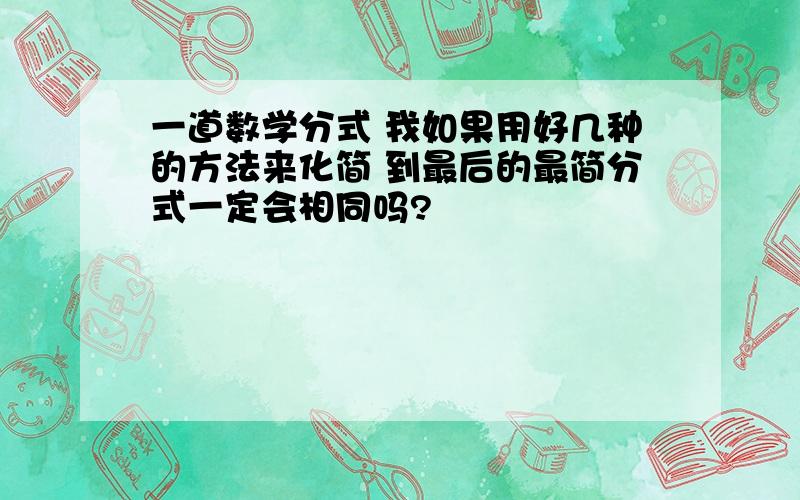 一道数学分式 我如果用好几种的方法来化简 到最后的最简分式一定会相同吗?