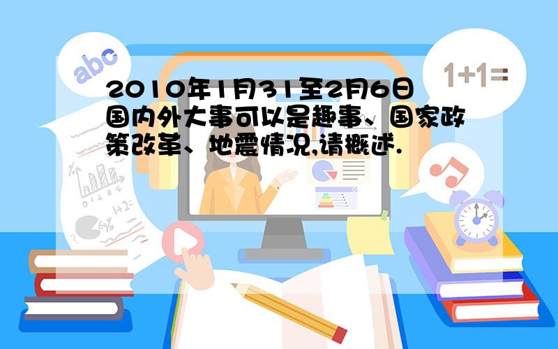 2010年1月31至2月6日国内外大事可以是趣事、国家政策改革、地震情况,请概述.