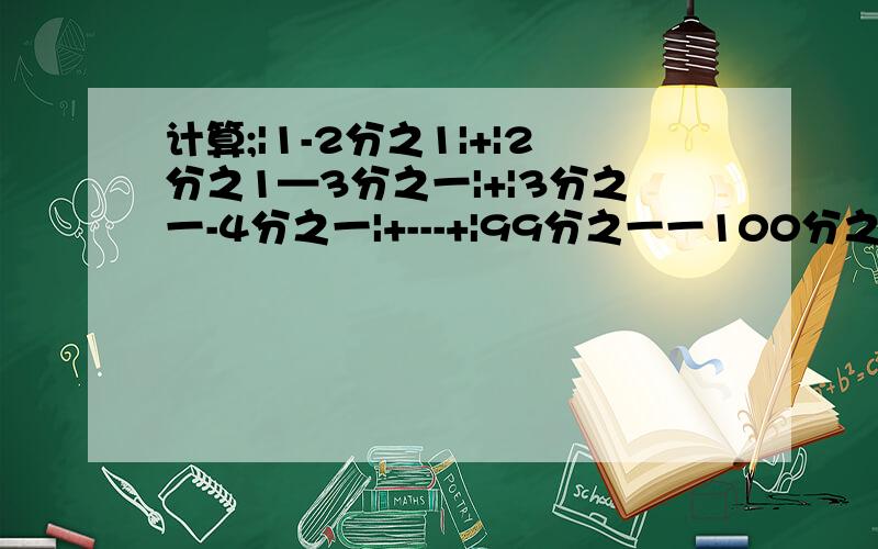 计算;|1-2分之1|+|2分之1—3分之一|+|3分之一-4分之一|+---+|99分之一一100分之一