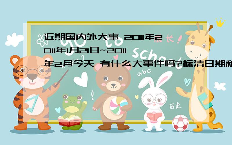 近期国内外大事 2011年2011年1月21日~2011年2月今天 有什么大事件吗?标清日期和事件名称（不要体育运动的事件~那个...今天16号~我要2011年的,