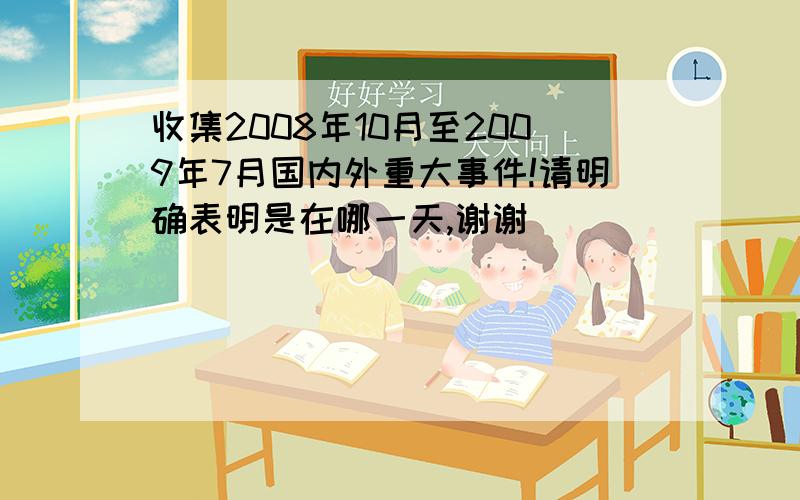 收集2008年10月至2009年7月国内外重大事件!请明确表明是在哪一天,谢谢