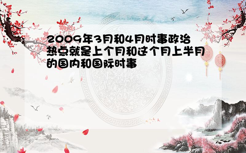 2009年3月和4月时事政治热点就是上个月和这个月上半月的国内和国际时事