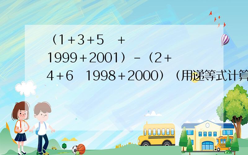 （1＋3＋5⋯＋1999＋2001）－（2＋4＋6⋯1998＋2000）（用递等式计算）