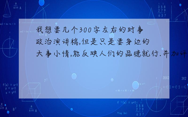 我想要几个300字左右的时事政治演讲稿,但是只是要身边的大事小情,能反映人们的品德就行.并加评论想法.