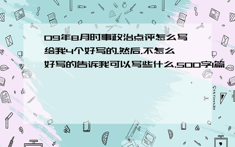 09年8月时事政治点评怎么写给我4个好写的.然后.不怎么好写的告诉我可以写些什么.500字1篇,所以很难,所以告诉我可以写些什么凑字数.