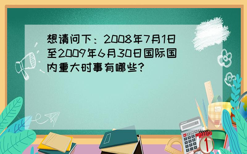 想请问下：2008年7月1日至2009年6月30日国际国内重大时事有哪些?