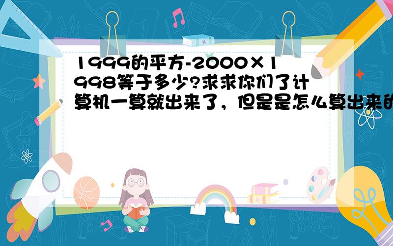 1999的平方-2000×1998等于多少?求求你们了计算机一算就出来了，但是是怎么算出来的，过程写清楚一点嘛