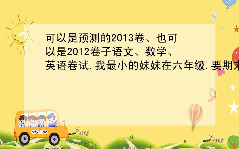 可以是预测的2013卷、也可以是2012卷子语文、数学、英语卷试.我最小的妹妹在六年级.要期末了.请大家帮忙发一下去年郑州中原区互小的卷子语、数、英.发卷子!人教版!急卷子!