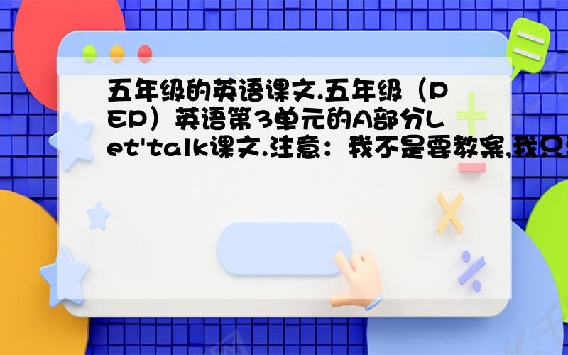 五年级的英语课文.五年级（PEP）英语第3单元的A部分Let'talk课文.注意：我不是要教案,我只要课文.我没带课本。