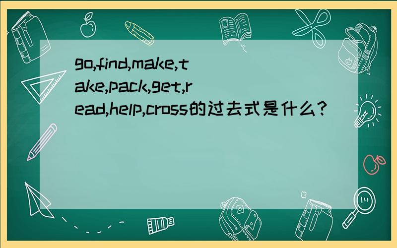 go,find,make,take,pack,get,read,help,cross的过去式是什么?